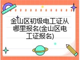 金山区初级电工证从哪里报名(金山区电工证报名)