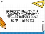 闵行区初级电工证从哪里报名(闵行区初级电工证报名)