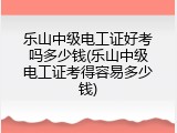 乐山中级电工证好考吗多少钱(乐山中级电工证考得容易多少钱)