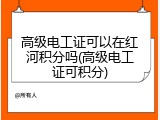 高级电工证可以在红河积分吗(高级电工证可积分)