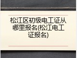 松江区初级电工证从哪里报名(松江电工证报名)