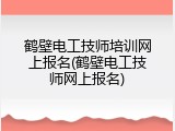 鹤壁电工技师培训网上报名(鹤壁电工技师网上报名)