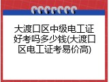 大渡口区中级电工证好考吗多少钱(大渡口区电工证考易价高)