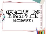 红河电工技师二级哪里报名(红河电工技师二级报名)