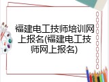 福建电工技师培训网上报名(福建电工技师网上报名)