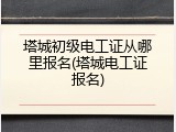 塔城初级电工证从哪里报名(塔城电工证报名)