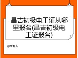 昌吉初级电工证从哪里报名(昌吉初级电工证报名)