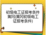 初级电工证报考条件黄冈(黄冈初级电工证报考条件)