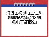 海淀区初级电工证从哪里报名(海淀区初级电工证报名)