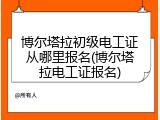 博尔塔拉初级电工证从哪里报名(博尔塔拉电工证报名)