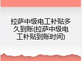 拉萨中级电工补贴多久到账(拉萨中级电工补贴到账时间)