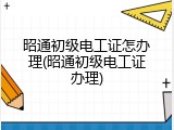 昭通初级电工证怎办理(昭通初级电工证办理)