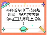 齐齐哈尔电工技师培训网上报名(齐齐哈尔电工技师网上报名)