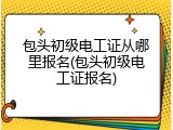 包头初级电工证从哪里报名(包头初级电工证报名)