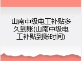 山南中级电工补贴多久到账(山南中级电工补贴到账时间)