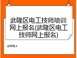 武隆区电工技师培训网上报名(武隆区电工技师网上报名)