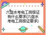 六盘水考电工高级证有什么要求(六盘水考电工高级证要求)