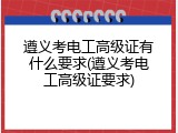 遵义考电工高级证有什么要求(遵义考电工高级证要求)