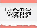 甘肃中级电工补贴多久到账(甘肃中级电工补贴到账时间)