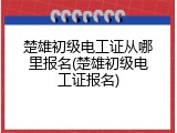 楚雄初级电工证从哪里报名(楚雄初级电工证报名)