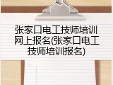 张家口电工技师培训网上报名(张家口电工技师培训报名)
