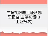 曲靖初级电工证从哪里报名(曲靖初级电工证报名)