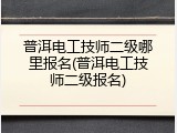 普洱电工技师二级哪里报名(普洱电工技师二级报名)