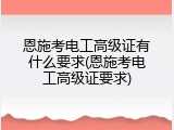 恩施考电工高级证有什么要求(恩施考电工高级证要求)