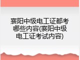 襄阳中级电工证都考哪些内容(襄阳中级电工证考试内容)