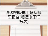 湘潭初级电工证从哪里报名(湘潭电工证报名)