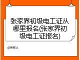 张家界初级电工证从哪里报名(张家界初级电工证报名)