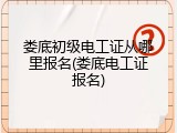 娄底初级电工证从哪里报名(娄底电工证报名)