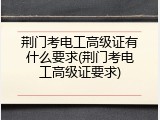 荆门考电工高级证有什么要求(荆门考电工高级证要求)