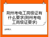 荆州考电工高级证有什么要求(荆州考电工高级证要求)
