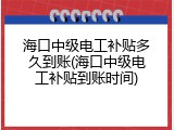 海口中级电工补贴多久到账(海口中级电工补贴到账时间)