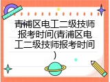 青浦区电工二级技师报考时间(青浦区电工二级技师报考时间)