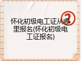 怀化初级电工证从哪里报名(怀化初级电工证报名)