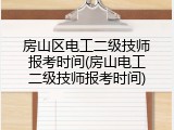 房山区电工二级技师报考时间(房山电工二级技师报考时间)