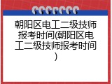 朝阳区电工二级技师报考时间(朝阳区电工二级技师报考时间)