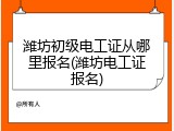潍坊初级电工证从哪里报名(潍坊电工证报名)