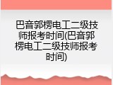 巴音郭楞电工二级技师报考时间(巴音郭楞电工二级技师报考时间)