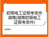 初级电工证报考条件湖南(湖南初级电工证报考条件)