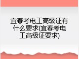 宜春考电工高级证有什么要求(宜春考电工高级证要求)