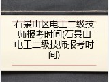 石景山区电工二级技师报考时间(石景山电工二级技师报考时间)