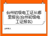 台州初级电工证从哪里报名(台州初级电工证报名)