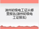 湖州初级电工证从哪里报名(湖州初级电工证报名)