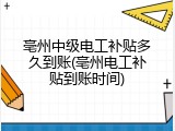 亳州中级电工补贴多久到账(亳州电工补贴到账时间)