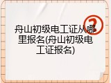 舟山初级电工证从哪里报名(舟山初级电工证报名)