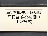 嘉兴初级电工证从哪里报名(嘉兴初级电工证报名)