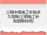 三明中级电工补贴多久到账(三明电工补贴到账时间)